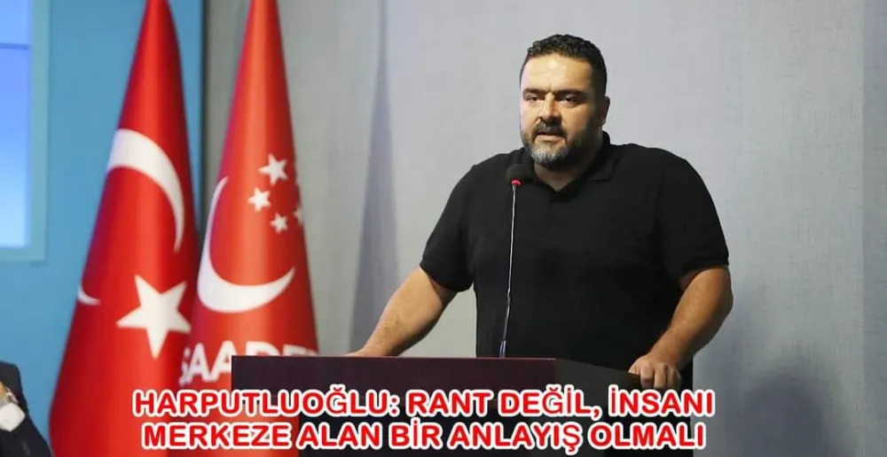 HARPUTLUOĞLU: RANT DEĞİL, İNSANI MERKEZE ALAN BİR ANLAYIŞ OLMALI