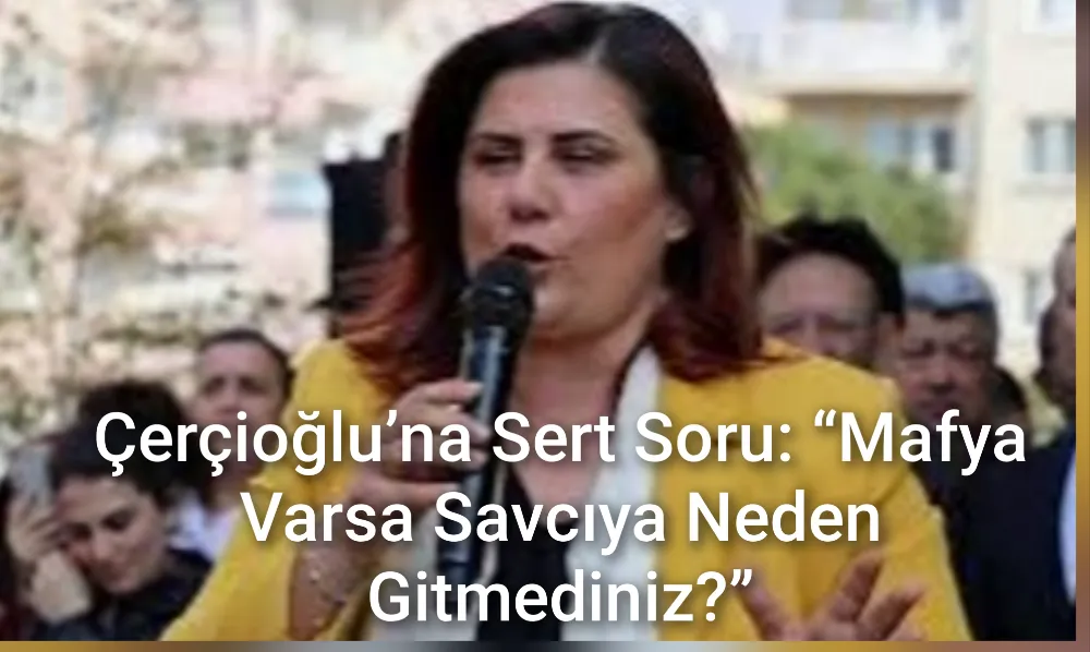 Çerçioğlu’na Sert Soru: “Mafya Varsa Savcıya Neden Gitmediniz?”